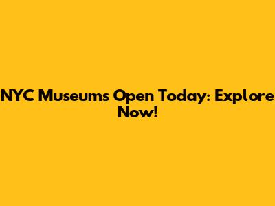 NYC Museums Open Today: Explore Now!