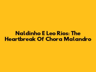 Naldinho E Leo Rios: The Heartbreak Of 'Chora Malandro'