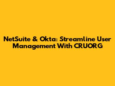 NetSuite & Okta: Streamline User Management With CRUORG