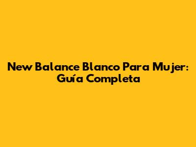 New Balance Blanco Para Mujer: Guía Completa