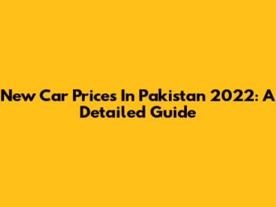 New Car Prices In Pakistan 2022: A Detailed Guide