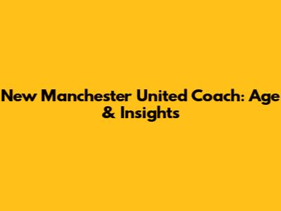 New Manchester United Coach: Age & Insights