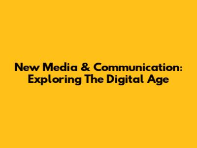 New Media & Communication: Exploring The Digital Age