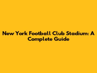 New York Football Club Stadium: A Complete Guide