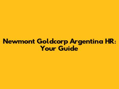 Newmont Goldcorp Argentina HR: Your Guide