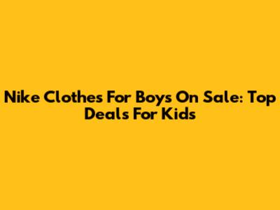 Nike Clothes For Boys On Sale: Top Deals For Kids