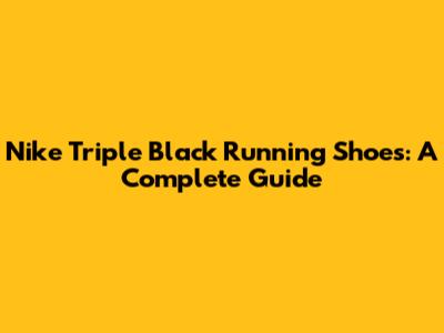 Nike Triple Black Running Shoes: A Complete Guide