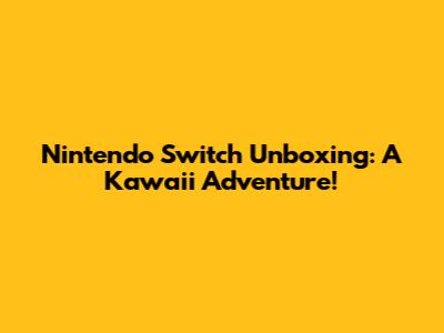 Nintendo Switch Unboxing: A Kawaii Adventure!