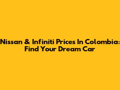 Nissan & Infiniti Prices In Colombia: Find Your Dream Car
