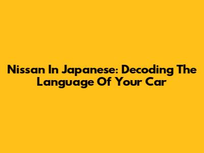 Nissan In Japanese: Decoding The Language Of Your Car