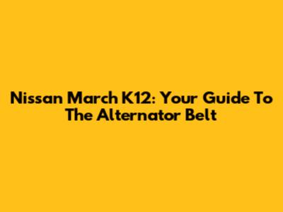 Nissan March K12: Your Guide To The Alternator Belt