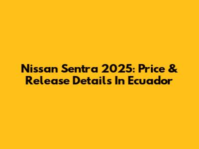 Nissan Sentra 2025: Price & Release Details In Ecuador