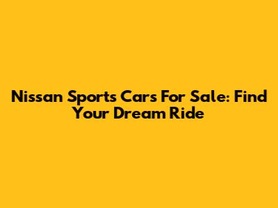 Nissan Sports Cars For Sale: Find Your Dream Ride