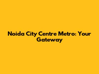 Noida City Centre Metro: Your Gateway