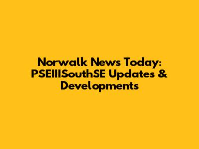 Norwalk News Today: PSEIIISouthSE Updates & Developments