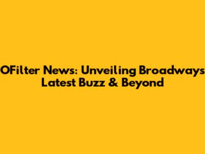 OFilter News: Unveiling Broadway's Latest Buzz & Beyond