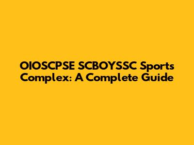 OIOSCPSE SCBOYSSC Sports Complex: A Complete Guide