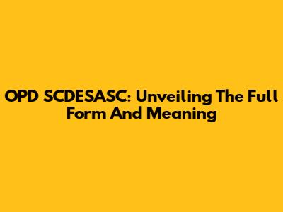 OPD SCDESASC: Unveiling The Full Form And Meaning