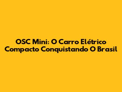 OSC Mini: O Carro Elétrico Compacto Conquistando O Brasil