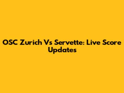 OSC Zurich Vs Servette: Live Score Updates