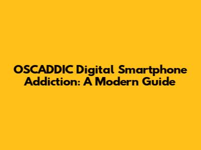 OSCADDIC Digital Smartphone Addiction: A Modern Guide