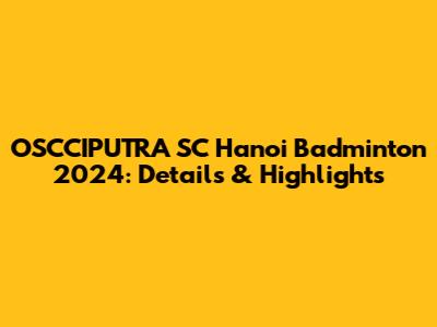 OSCCIPUTRA SC Hanoi Badminton 2024: Details & Highlights