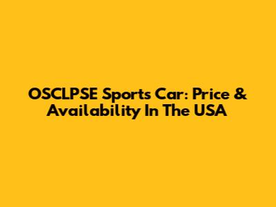 OSCLPSE Sports Car: Price & Availability In The USA
