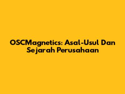 OSCMagnetics: Asal-Usul Dan Sejarah Perusahaan