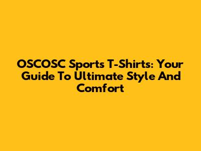 OSCOSC Sports T-Shirts: Your Guide To Ultimate Style And Comfort
