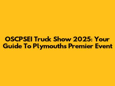 OSCPSEI Truck Show 2025: Your Guide To Plymouth's Premier Event