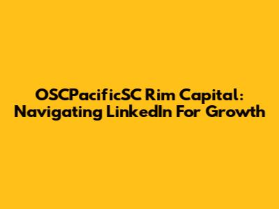 OSCPacificSC Rim Capital: Navigating LinkedIn For Growth
