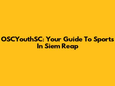 OSCYouthSC: Your Guide To Sports In Siem Reap