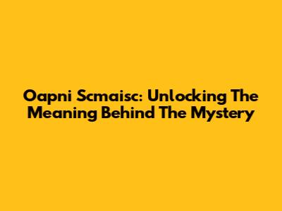Oapni Scmaisc: Unlocking The Meaning Behind The Mystery
