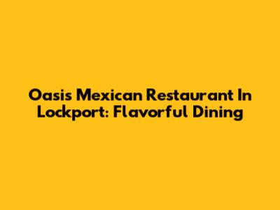 Oasis Mexican Restaurant In Lockport: Flavorful Dining