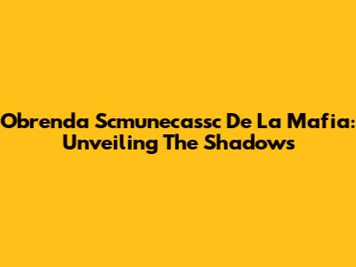 Obrenda Scmunecassc De La Mafia: Unveiling The Shadows