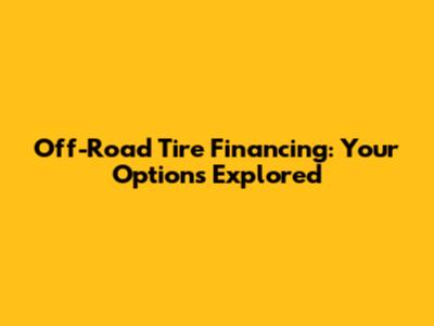 Off-Road Tire Financing: Your Options Explored