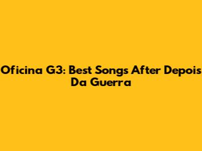 Oficina G3: Best Songs After 'Depois Da Guerra'