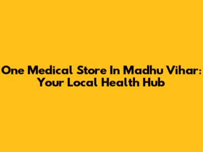One Medical Store In Madhu Vihar: Your Local Health Hub