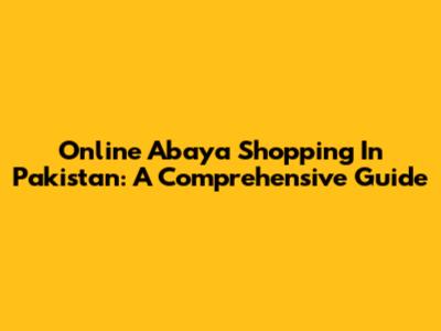 Online Abaya Shopping In Pakistan: A Comprehensive Guide