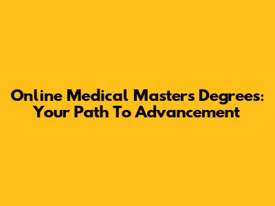 Online Medical Masters Degrees: Your Path To Advancement