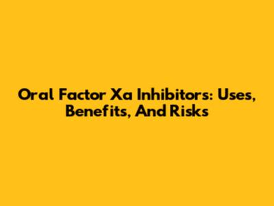 Oral Factor Xa Inhibitors: Uses, Benefits, And Risks