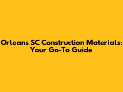 Orleans SC Construction Materials: Your Go-To Guide