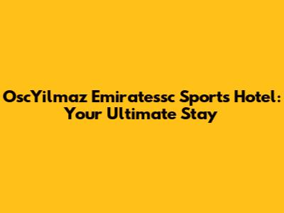 OscYilmaz Emiratessc Sports Hotel: Your Ultimate Stay
