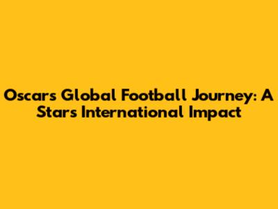 Oscar's Global Football Journey: A Star's International Impact