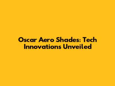 Oscar Aero Shades: Tech Innovations Unveiled