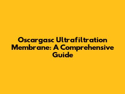 Oscargasc Ultrafiltration Membrane: A Comprehensive Guide
