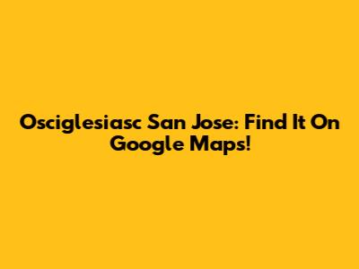 Osciglesiasc San Jose: Find It On Google Maps!