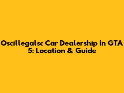 Oscillegalsc Car Dealership In GTA 5: Location & Guide