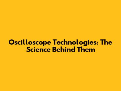 Oscilloscope Technologies: The Science Behind Them