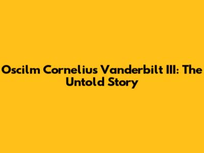 Oscilm Cornelius Vanderbilt III: The Untold Story